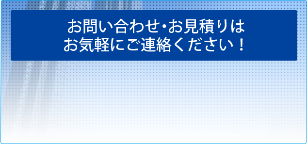 お問い合わせ・お見積りは お気軽にご連絡ください！ 