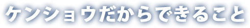 ケンショウだからできること